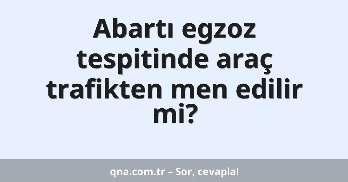 Abartı egzoz tespitinde araç trafikten men edilir mi?