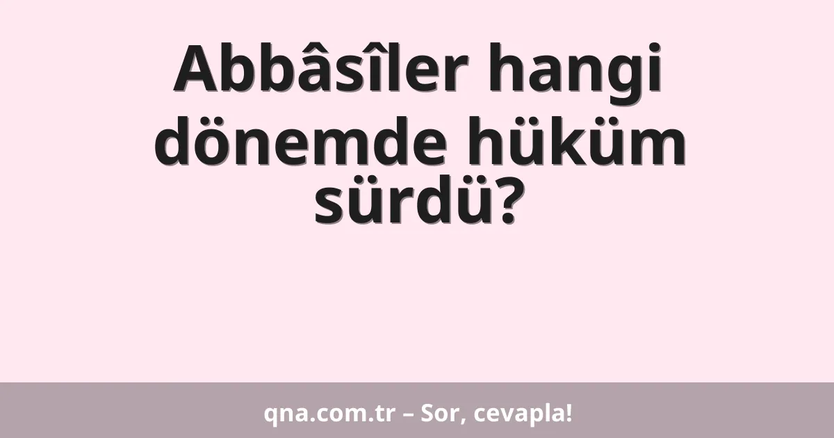 Abbâsîler hangi dönemde hüküm sürdü?