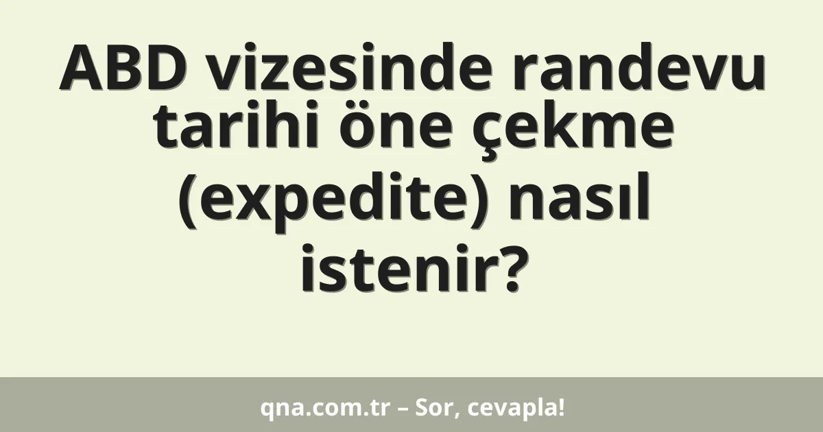 ABD vizesinde randevu tarihi öne çekme (expedite) nasıl istenir?