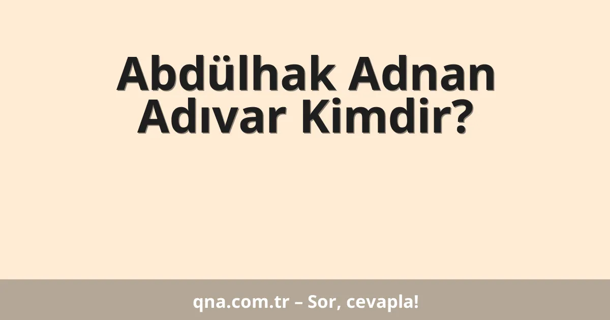 Abdülhak Adnan Adıvar Kimdir?