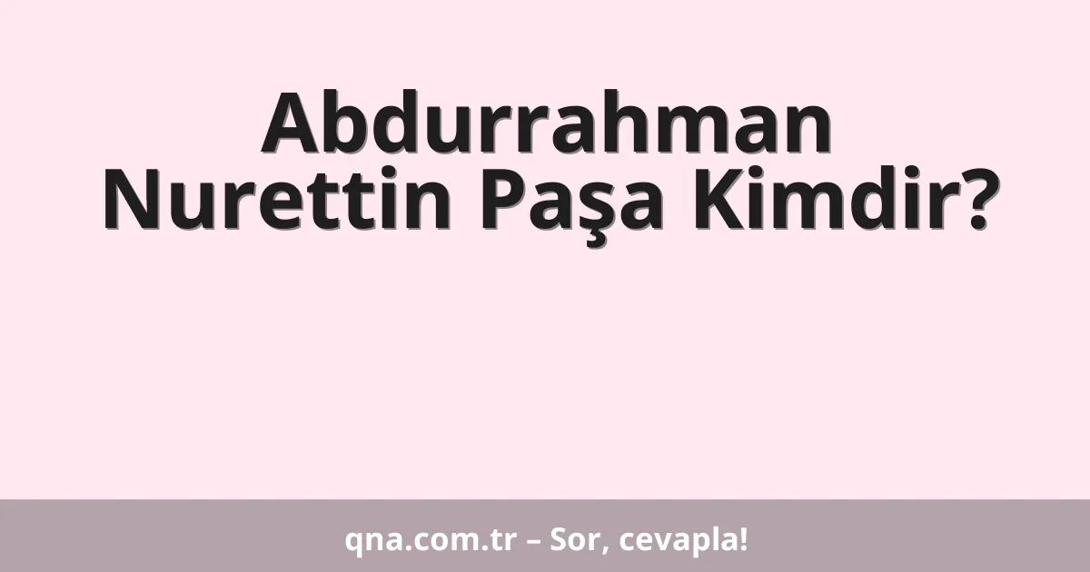 Abdurrahman Nurettin Paşa Kimdir?