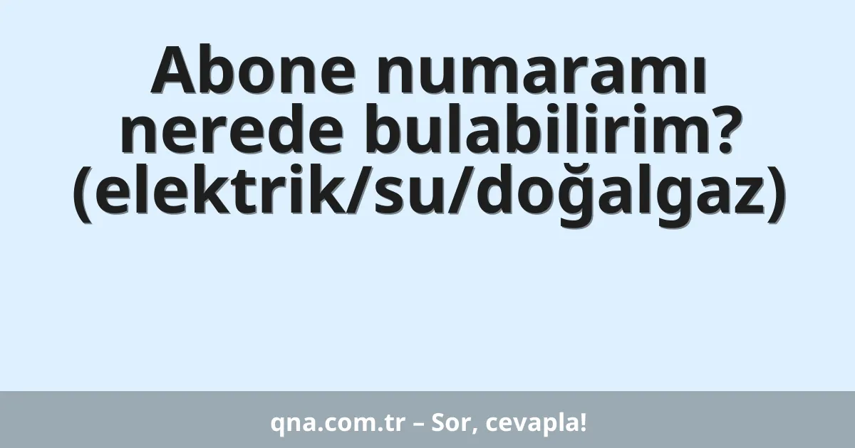 Abone numaramı nerede bulabilirim? (elektrik/su/doğalgaz)