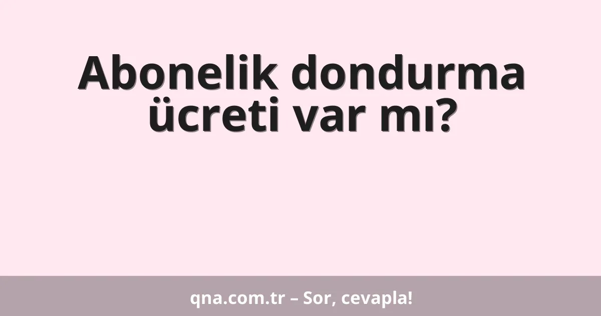 Abonelik dondurma ücreti var mı?