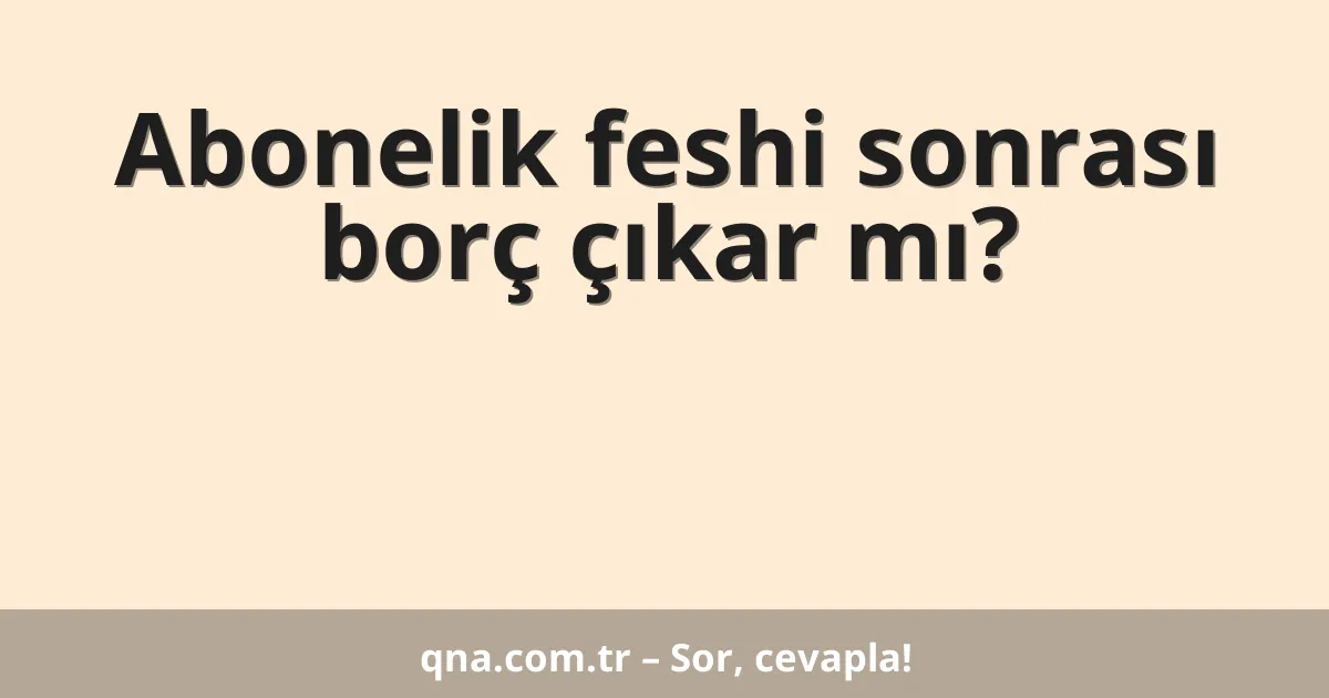 Abonelik feshi sonrası borç çıkar mı?