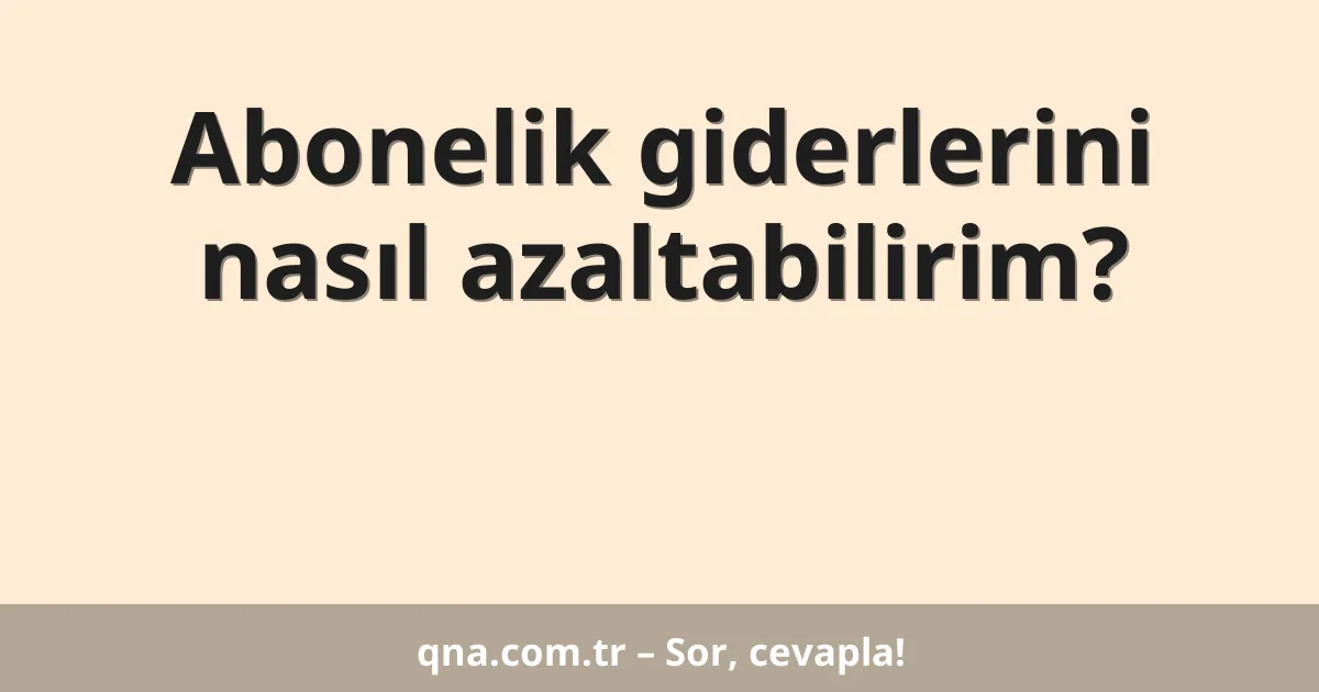 Abonelik giderlerini nasıl azaltabilirim?