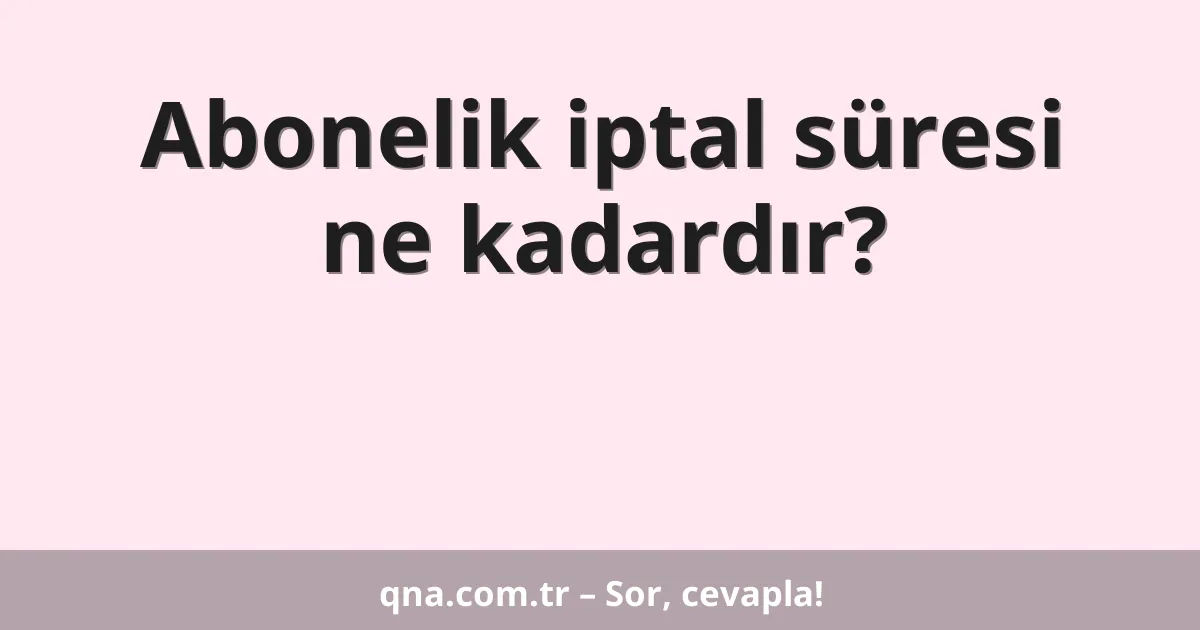 Abonelik iptal süresi ne kadardır?
