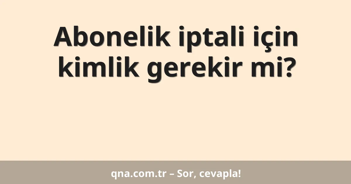 Abonelik iptali için kimlik gerekir mi?