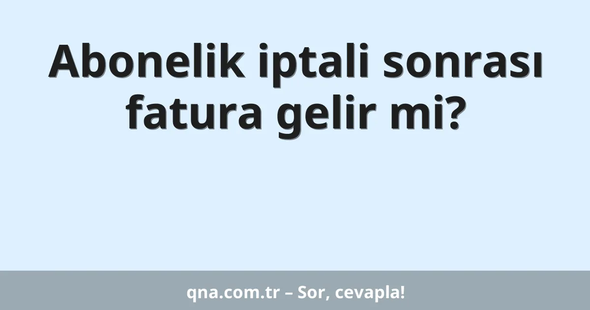 Abonelik iptali sonrası fatura gelir mi?