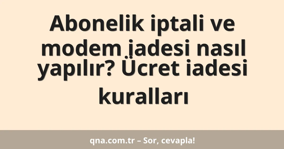 Abonelik iptali ve modem iadesi nasıl yapılır? Ücret iadesi kuralları