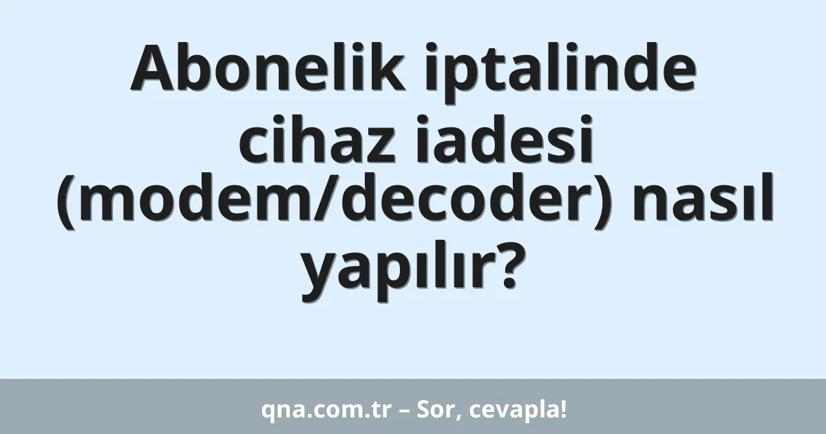 Abonelik iptalinde cihaz iadesi (modem/decoder) nasıl yapılır?