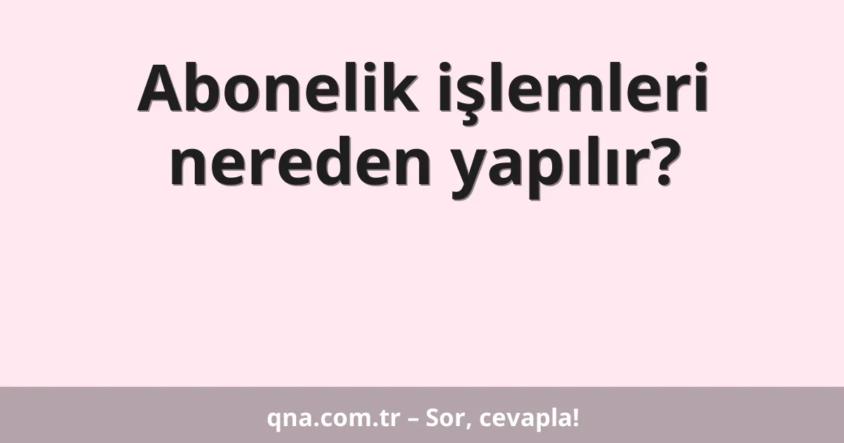 Abonelik işlemleri nereden yapılır?