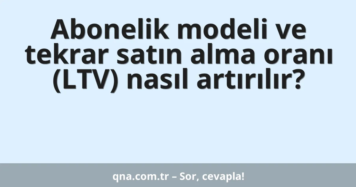 Abonelik modeli ve tekrar satın alma oranı (LTV) nasıl artırılır?