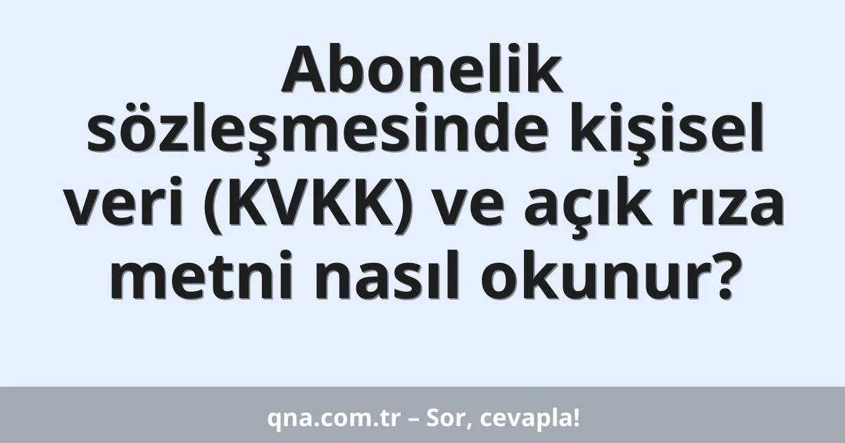 Abonelik sözleşmesinde kişisel veri (KVKK) ve açık rıza metni nasıl okunur?