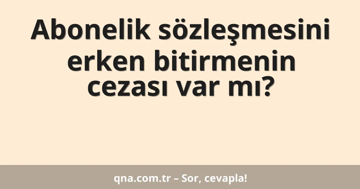 Abonelik sözleşmesini erken bitirmenin cezası var mı?