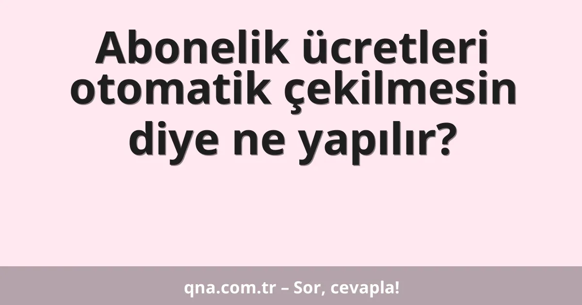 Abonelik ücretleri otomatik çekilmesin diye ne yapılır?