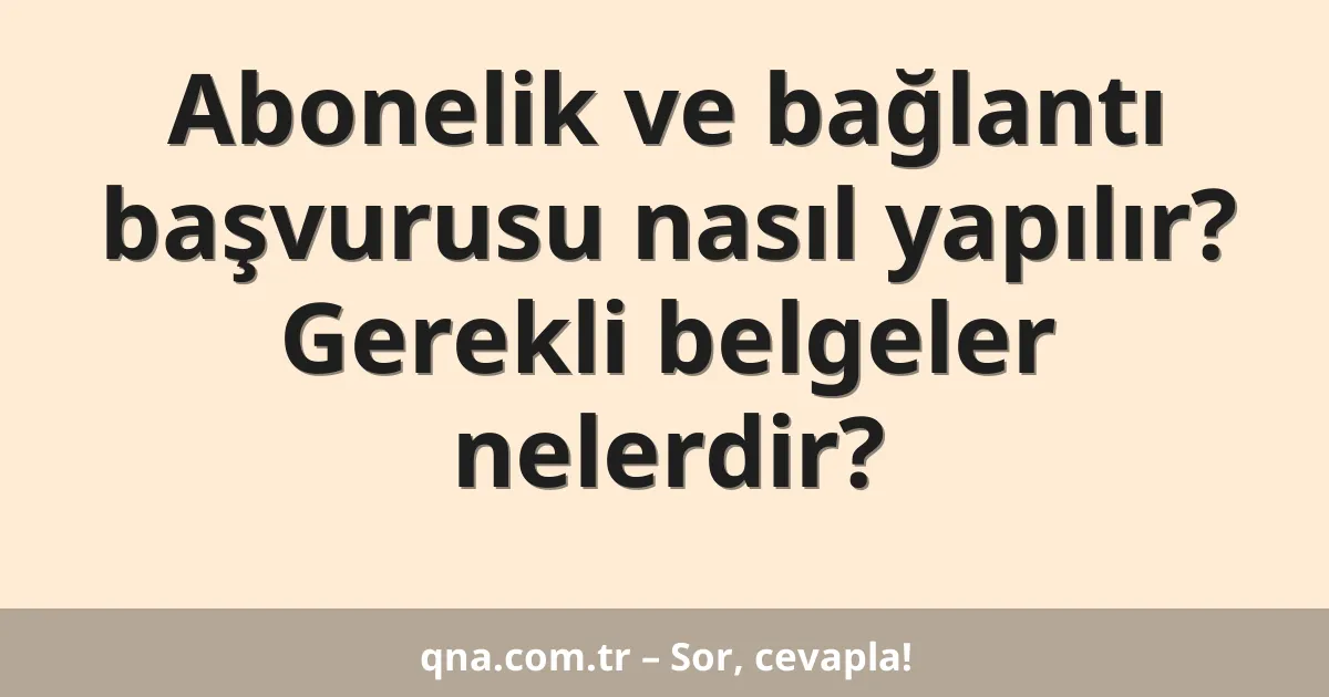 Abonelik ve bağlantı başvurusu nasıl yapılır? Gerekli belgeler nelerdir?