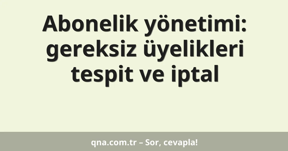 Abonelik yönetimi: gereksiz üyelikleri tespit ve iptal