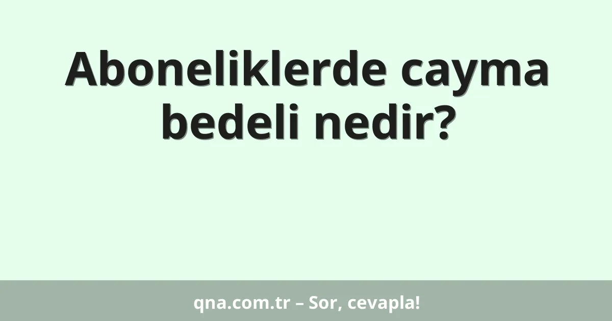 Aboneliklerde cayma bedeli nedir?