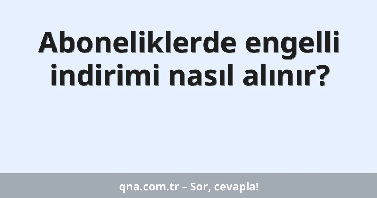 Aboneliklerde engelli indirimi nasıl alınır?
