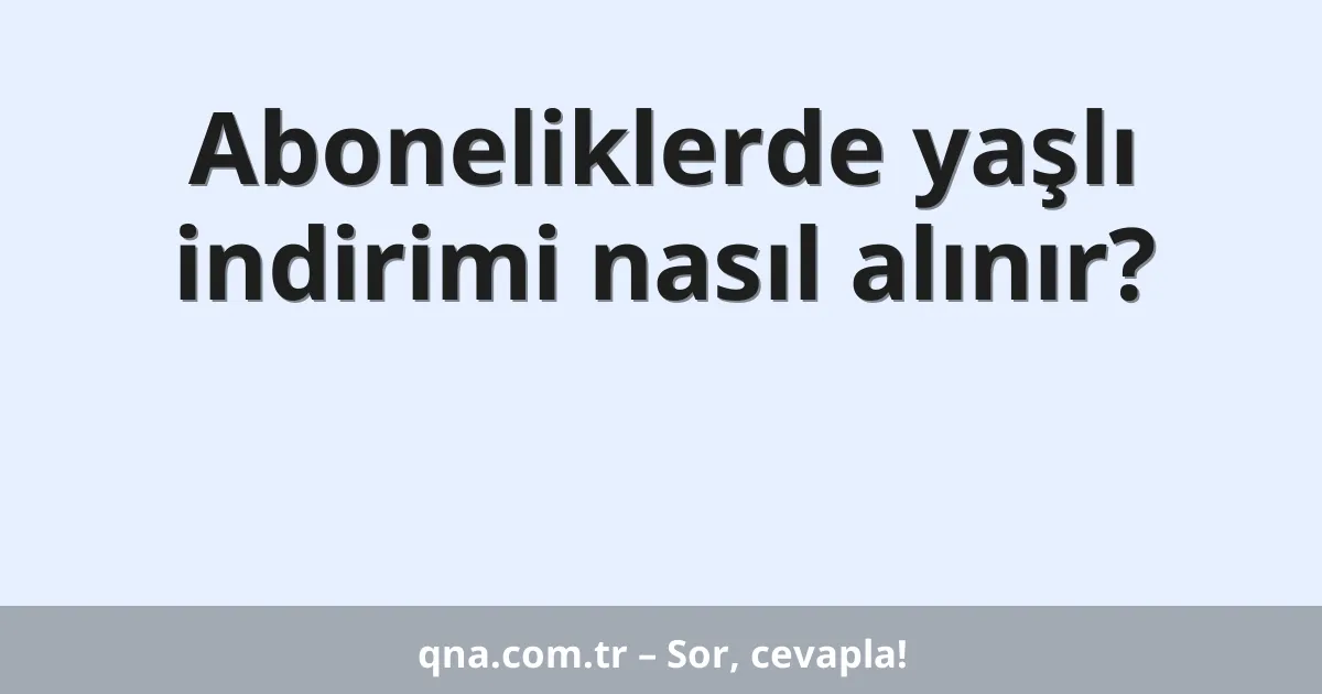 Aboneliklerde yaşlı indirimi nasıl alınır?