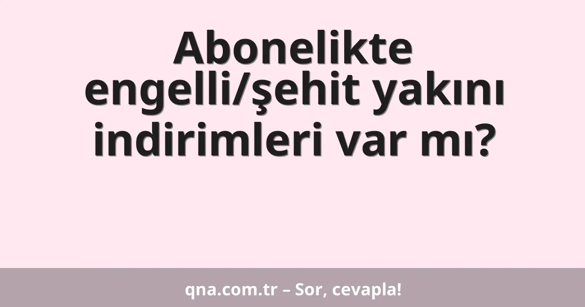 Abonelikte engelli/şehit yakını indirimleri var mı?