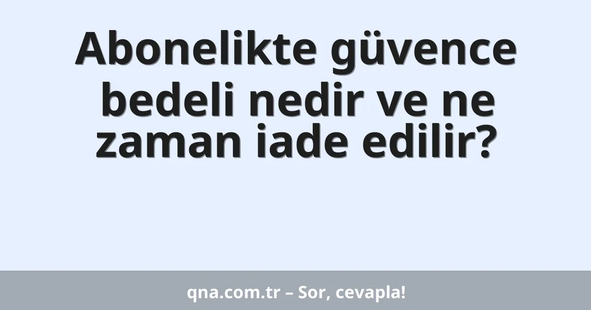 Abonelikte güvence bedeli nedir ve ne zaman iade edilir?