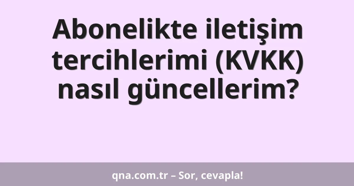 Abonelikte iletişim tercihlerimi (KVKK) nasıl güncellerim?