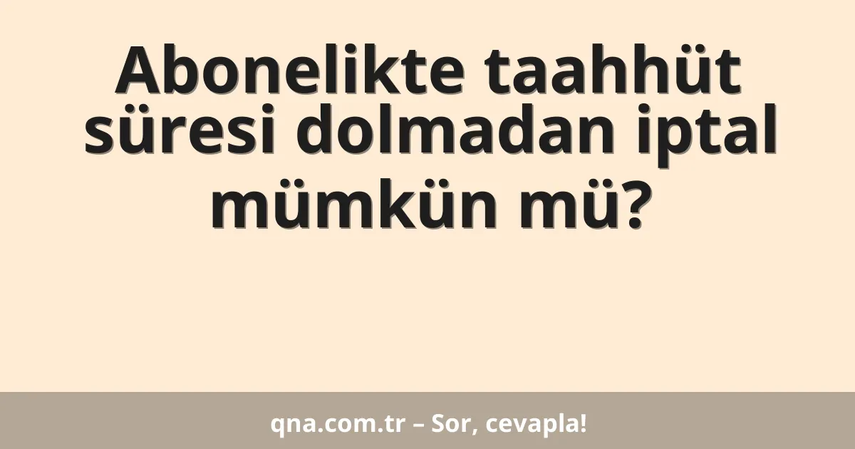 Abonelikte taahhüt süresi dolmadan iptal mümkün mü?