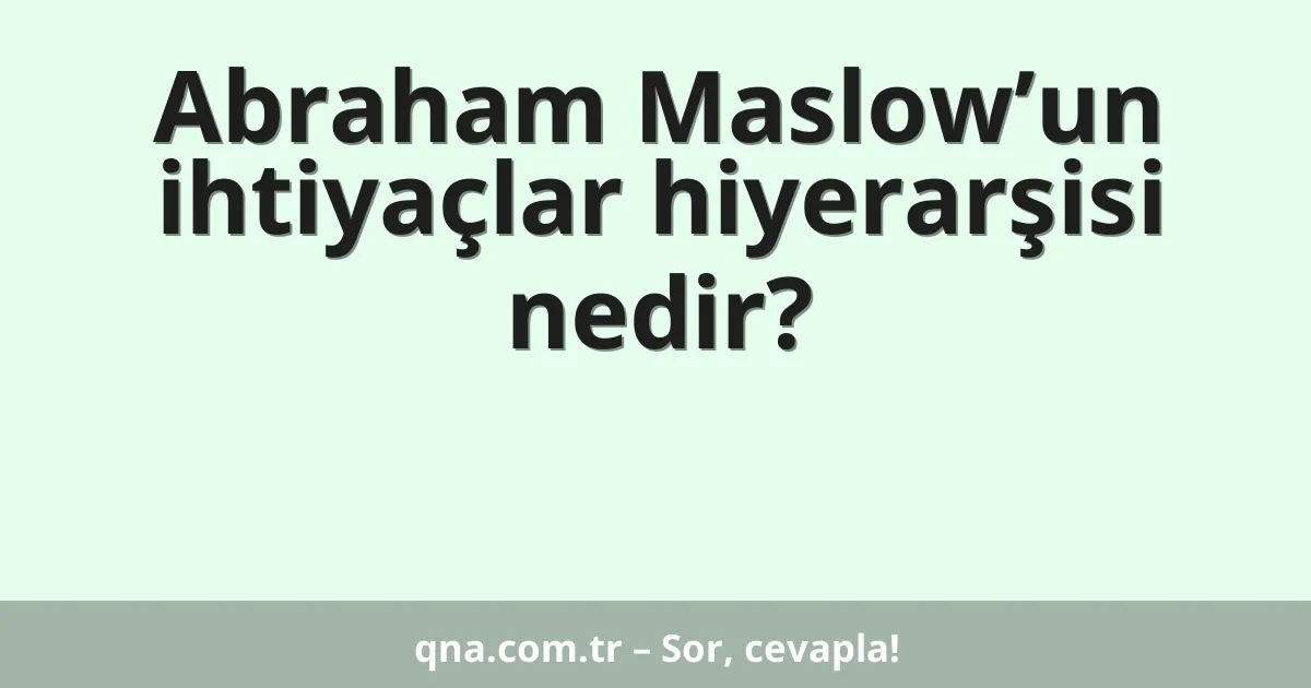 Abraham Maslow’un ihtiyaçlar hiyerarşisi nedir?