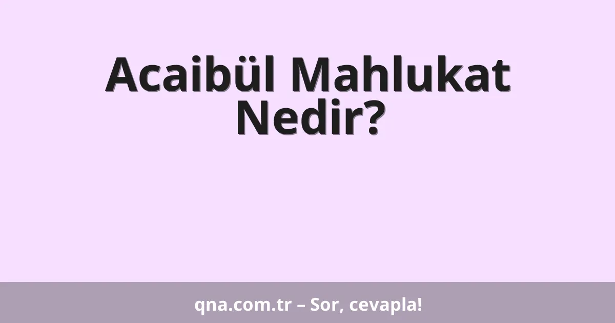 Acaibül Mahlukat Nedir?