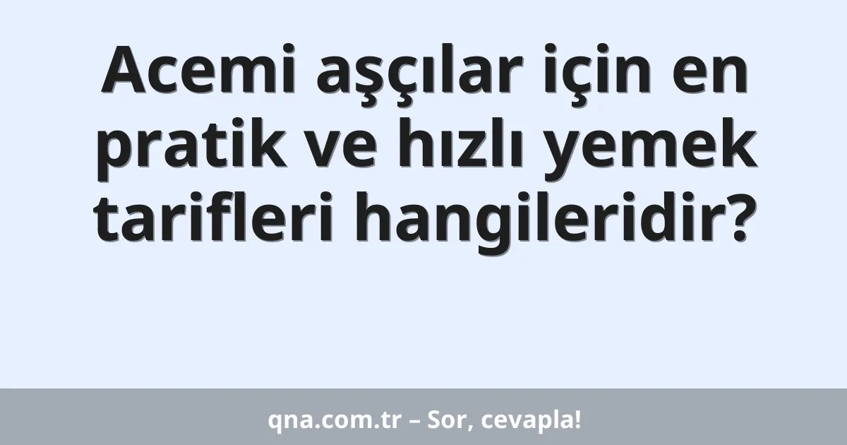 Acemi aşçılar için en pratik ve hızlı yemek tarifleri hangileridir?