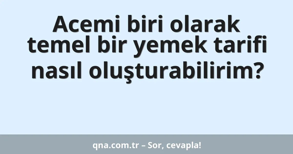 Acemi biri olarak temel bir yemek tarifi nasıl oluşturabilirim?