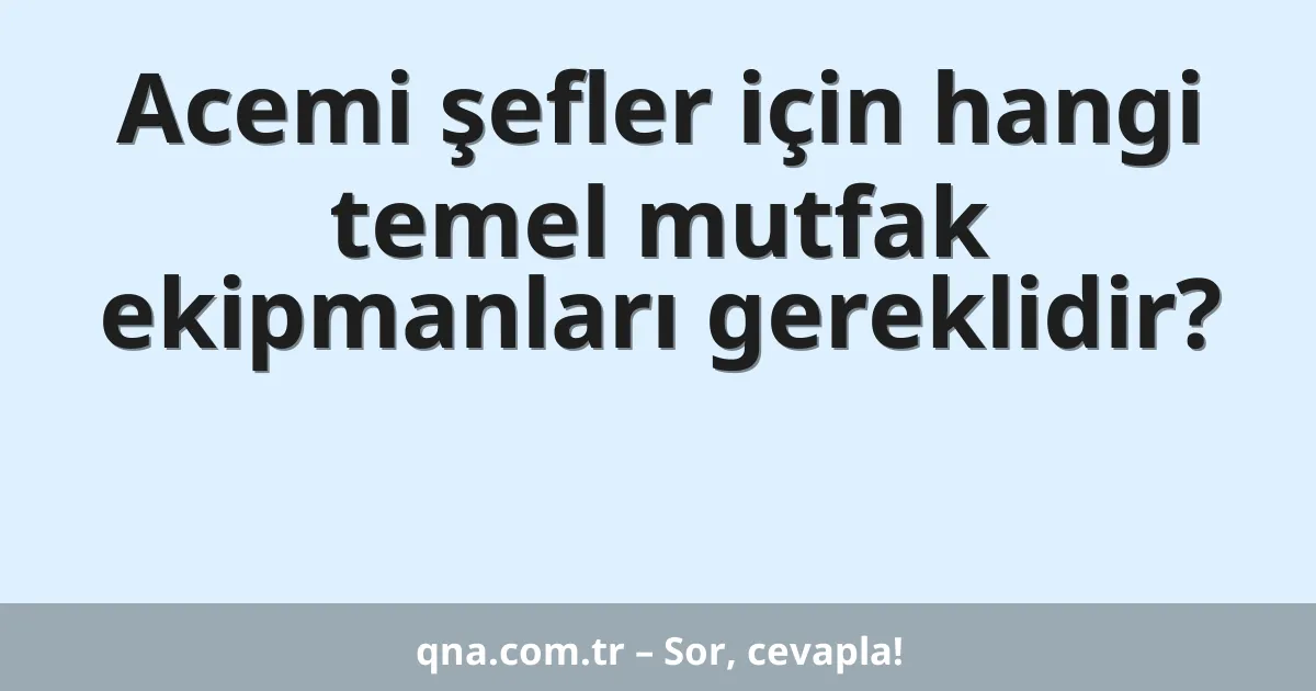 Acemi şefler için hangi temel mutfak ekipmanları gereklidir?