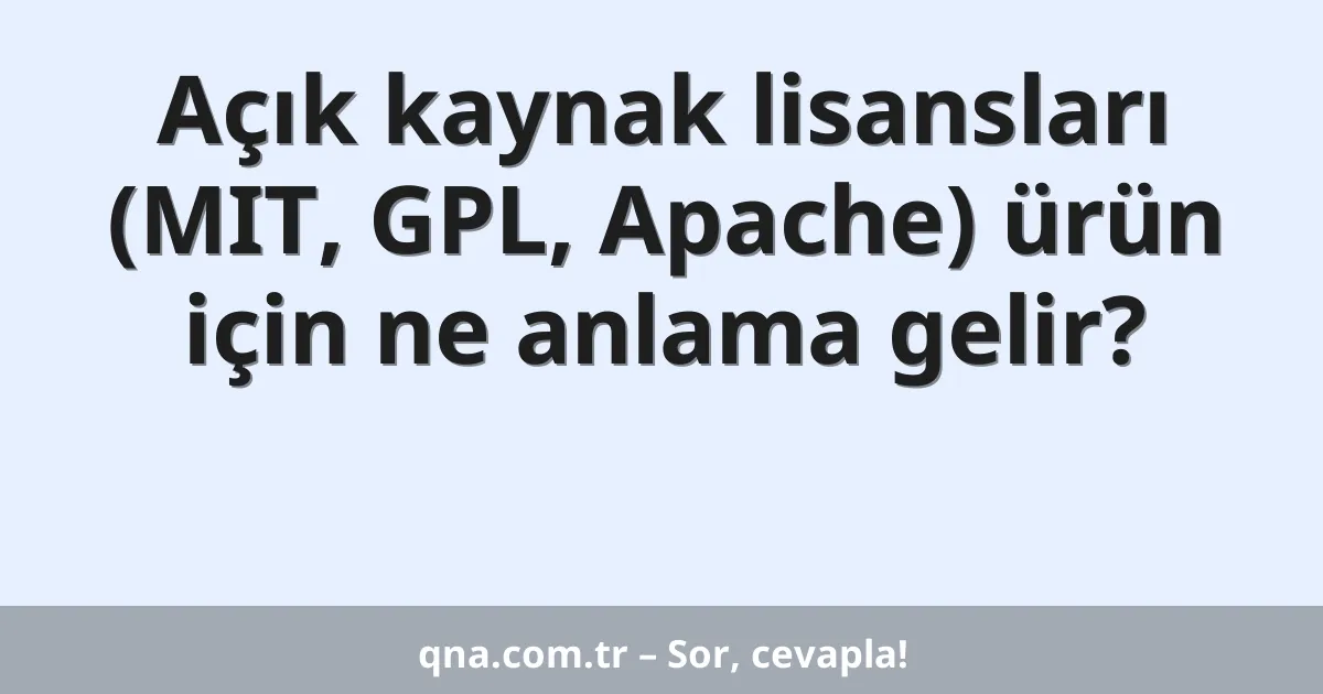 Açık kaynak lisansları (MIT, GPL, Apache) ürün için ne anlama gelir?