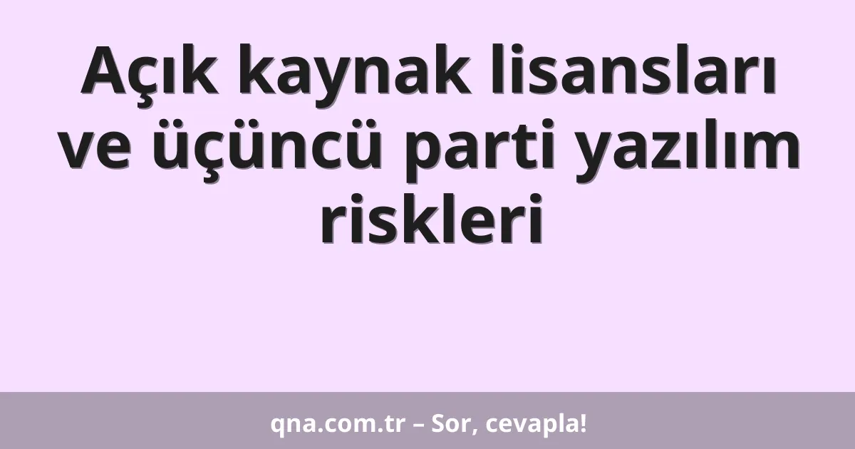 Açık kaynak lisansları ve üçüncü parti yazılım riskleri