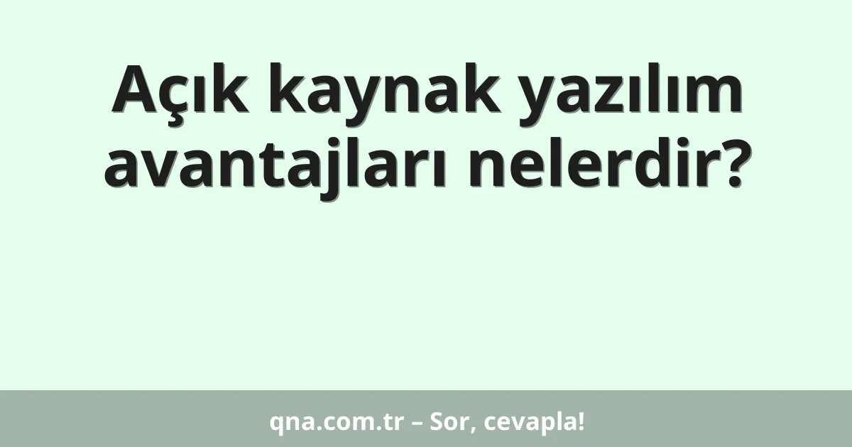 Açık kaynak yazılım avantajları nelerdir?