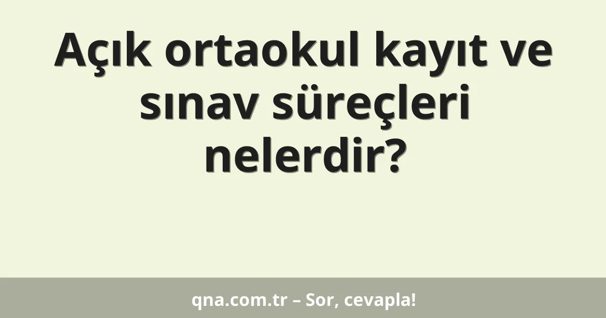 Açık ortaokul kayıt ve sınav süreçleri nelerdir?
