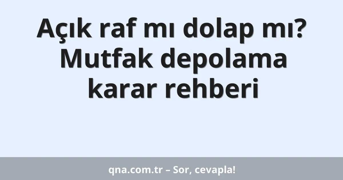 Açık raf mı dolap mı? Mutfak depolama karar rehberi