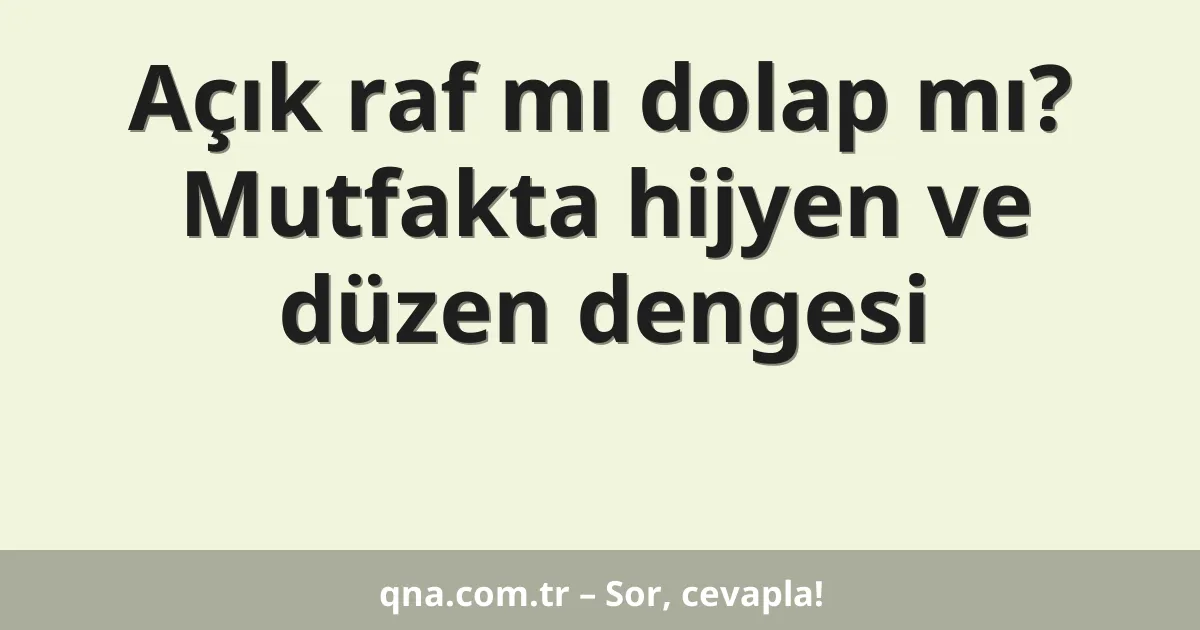 Açık raf mı dolap mı? Mutfakta hijyen ve düzen dengesi