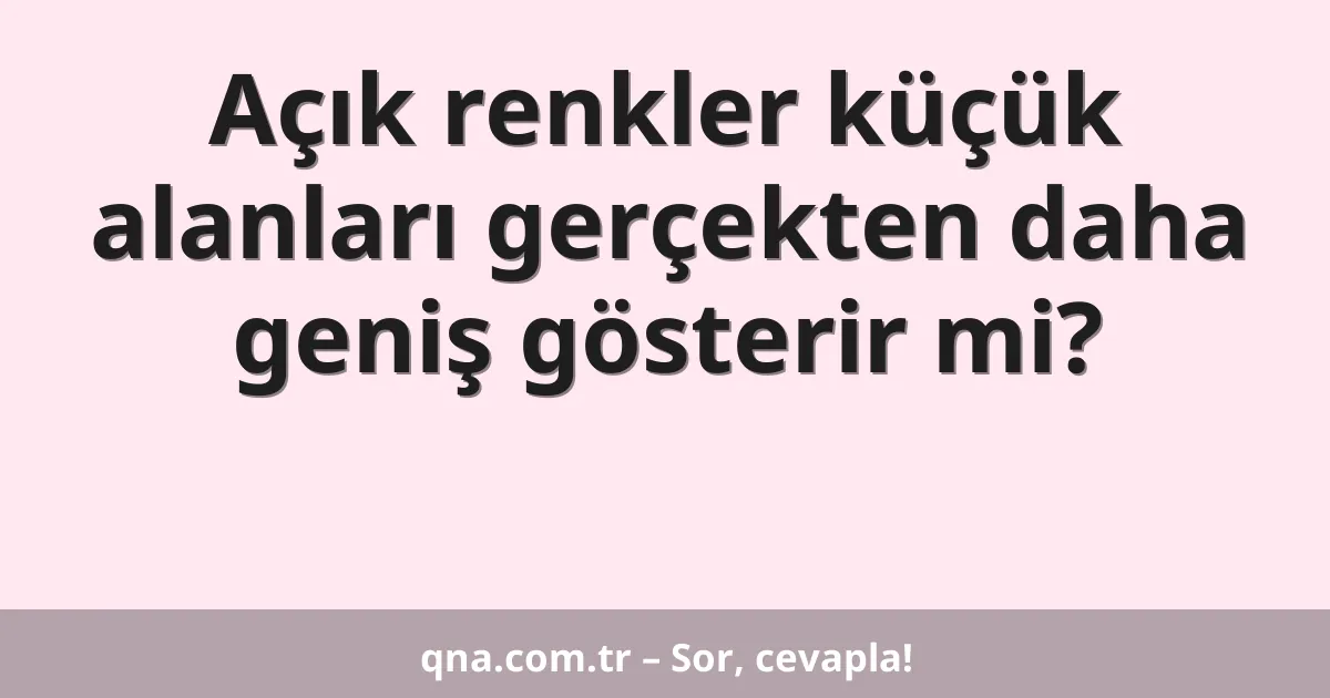 Açık renkler küçük alanları gerçekten daha geniş gösterir mi?