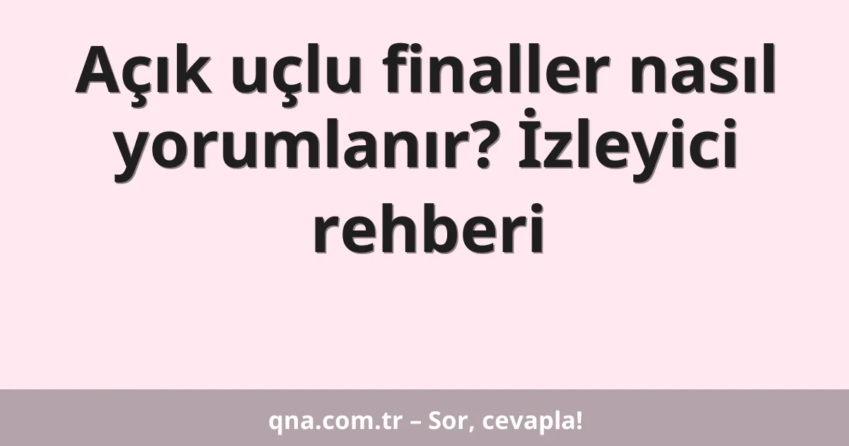 Açık uçlu finaller nasıl yorumlanır? İzleyici rehberi