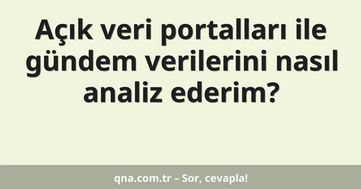 Açık veri portalları ile gündem verilerini nasıl analiz ederim?