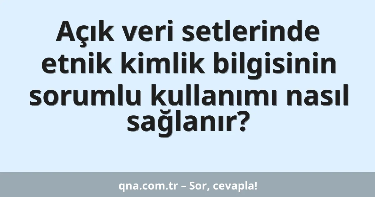 Açık veri setlerinde etnik kimlik bilgisinin sorumlu kullanımı nasıl sağlanır?