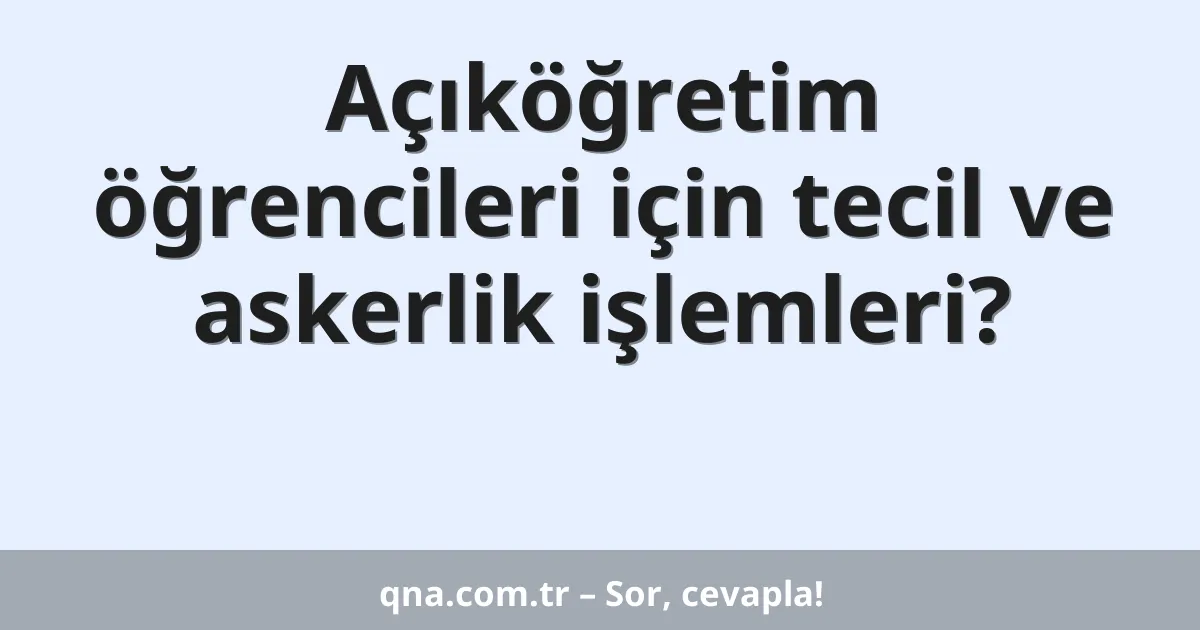 Açıköğretim öğrencileri için tecil ve askerlik işlemleri?