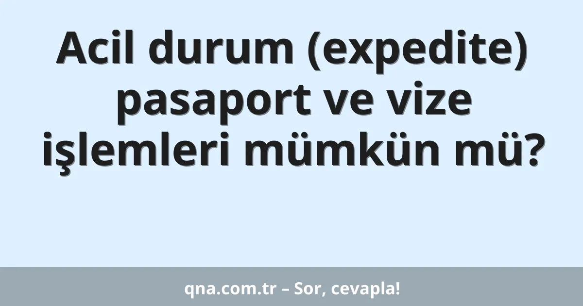 Acil durum (expedite) pasaport ve vize işlemleri mümkün mü?