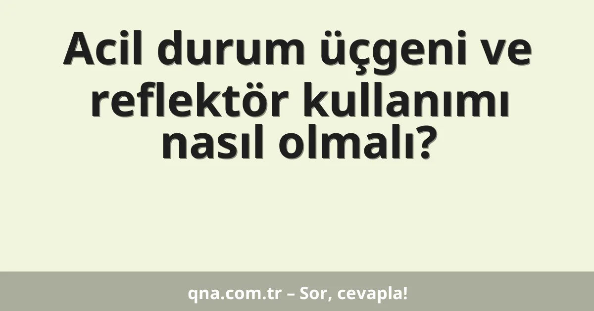 Acil durum üçgeni ve reflektör kullanımı nasıl olmalı?