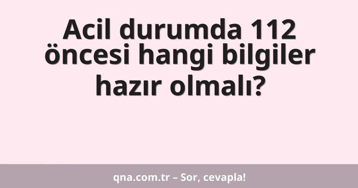 Acil durumda 112 öncesi hangi bilgiler hazır olmalı?