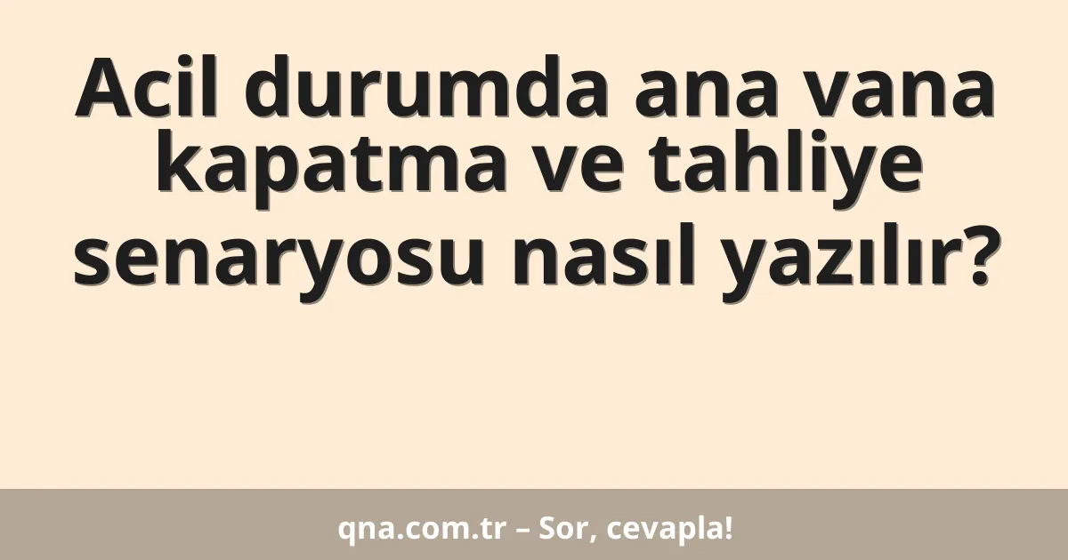 Acil durumda ana vana kapatma ve tahliye senaryosu nasıl yazılır?