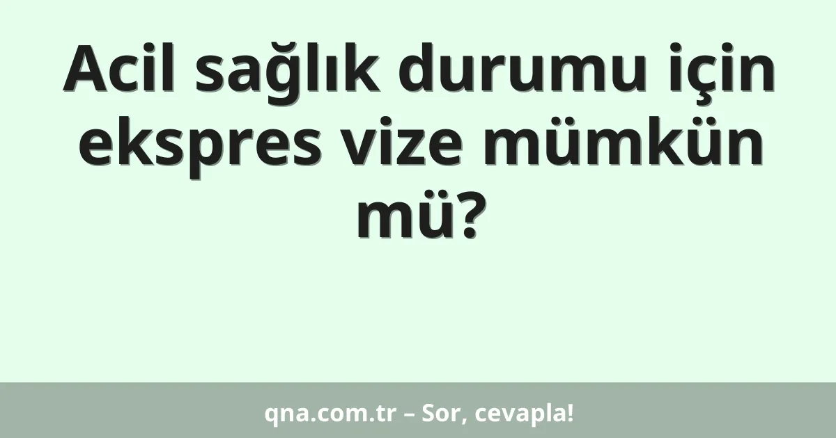 Acil sağlık durumu için ekspres vize mümkün mü?
