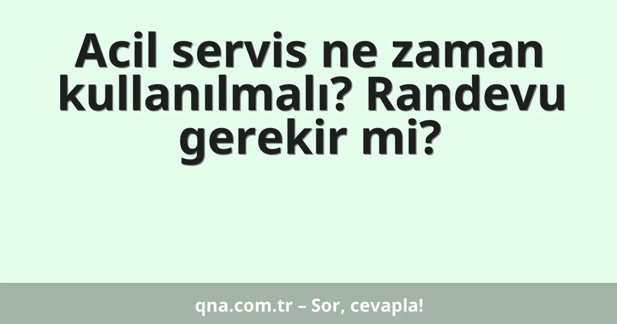 Acil servis ne zaman kullanılmalı? Randevu gerekir mi?